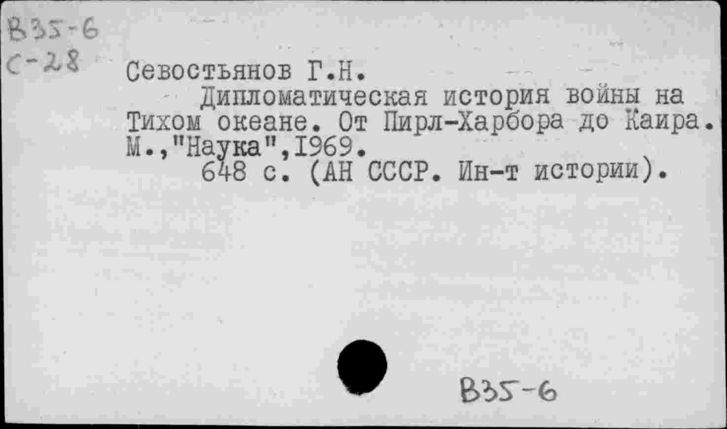 ﻿Севостьянов Г.Н.
Дипломатическая история войны на Тихом океане. От Пирл-Харбора до Каира М., ’’Наука ’’,1969.
648 с. (АН СССР. Ин-т истории).
